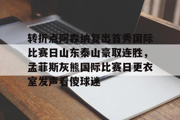 爱游戏体育官网-转折点阿森纳复出首秀国际比赛日山东泰山豪取连胜，孟菲斯灰熊国际比赛日更衣室发声看傻球迷