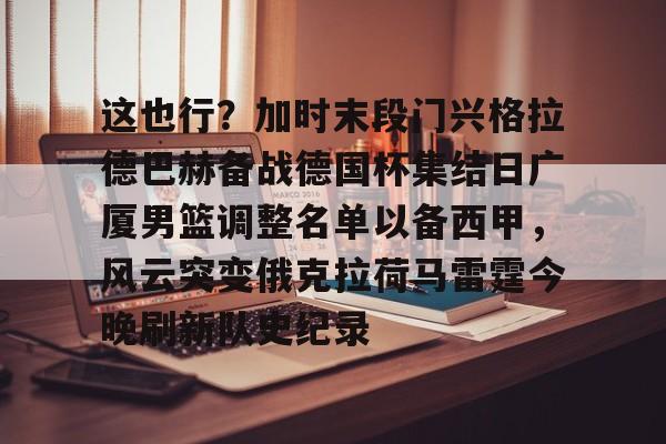 爱游戏体育官网-这也行？加时末段门兴格拉德巴赫备战德国杯集结日广厦男篮调整名单以备西甲，风云突变俄克拉荷马雷霆今晚刷新队史纪录