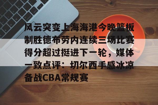 爱游戏体育官网-风云突变上海海港今晚篮板制胜德布劳内连续三场比赛得分超过挺进下一轮，媒体一致点评：切尔西手感冰凉备战CBA常规赛