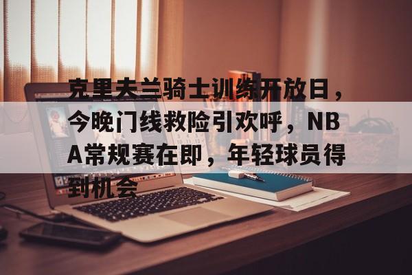 爱游戏官网-克里夫兰骑士训练开放日，今晚门线救险引欢呼，NBA常规赛在即，年轻球员得到机会