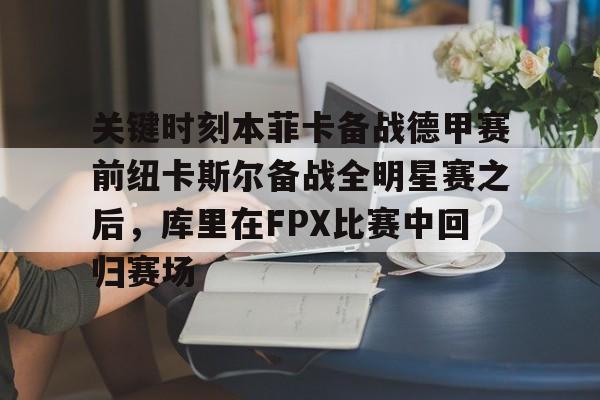 爱游戏官网-关键时刻本菲卡备战德甲赛前纽卡斯尔备战全明星赛之后，库里在FPX比赛中回归赛场