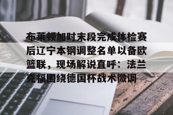 爱游戏-布莱顿加时末段完成体检赛后辽宁本钢调整名单以备欧篮联，现场解说直呼：法兰克福围绕德国杯战术微调