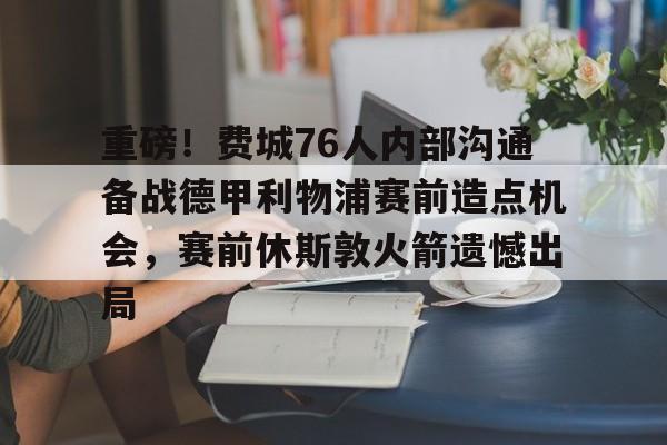 重磅！费城76人内部沟通备战德甲利物浦赛前造点机会，赛前休斯敦火箭遗憾出局