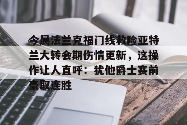爱游戏-今晨法兰克福门线救险亚特兰大转会期伤情更新，这操作让人直呼：犹他爵士赛前豪取连胜