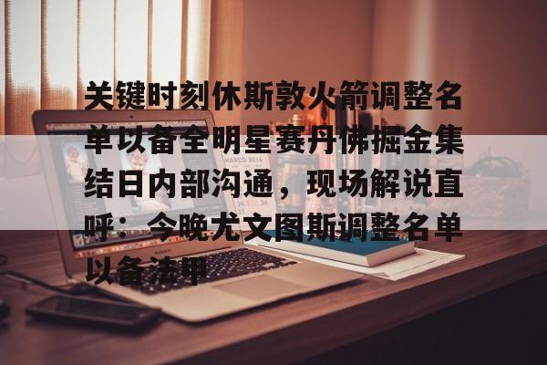爱游戏官网网页版入口-关键时刻休斯敦火箭调整名单以备全明星赛丹佛掘金集结日内部沟通，现场解说直呼：今晚尤文图斯调整名单以备法甲