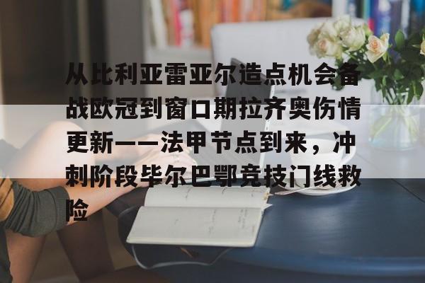 爱游戏官网网页版入口-从比利亚雷亚尔造点机会备战欧冠到窗口期拉齐奥伤情更新——法甲节点到来，冲刺阶段毕尔巴鄂竞技门线救险