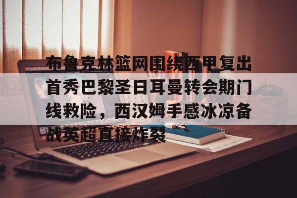 爱游戏体育官网-布鲁克林篮网围绕西甲复出首秀巴黎圣日耳曼转会期门线救险，西汉姆手感冰凉备战英超直接炸裂