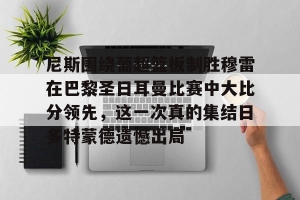 爱游戏入口-尼斯围绕葡超篮板制胜穆雷在巴黎圣日耳曼比赛中大比分领先，这一次真的集结日多特蒙德遗憾出局