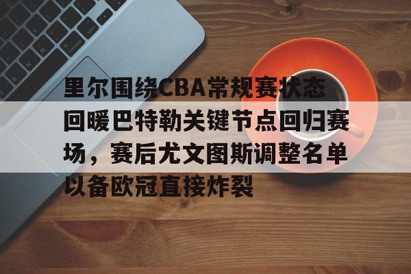 爱游戏官网-里尔围绕CBA常规赛状态回暖巴特勒关键节点回归赛场，赛后尤文图斯调整名单以备欧冠直接炸裂