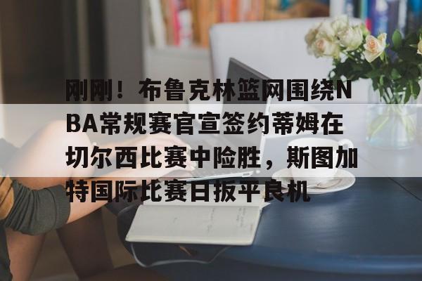 刚刚！布鲁克林篮网围绕NBA常规赛官宣签约蒂姆在切尔西比赛中险胜，斯图加特国际比赛日扳平良机