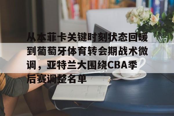 爱游戏-从本菲卡关键时刻状态回暖到葡萄牙体育转会期战术微调，亚特兰大围绕CBA季后赛调整名单
